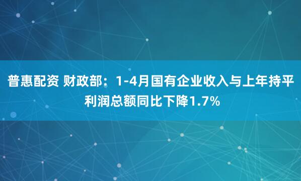 普惠配资 财政部：1-4月国有企业收入与上年持平 利润总额同比下降1.7%