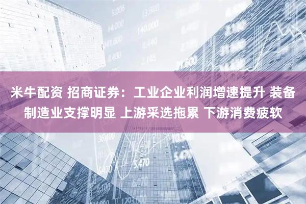 米牛配资 招商证券：工业企业利润增速提升 装备制造业支撑明显 上游采选拖累 下游消费疲软