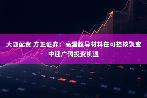 大咖配资 方正证券：高温超导材料在可控核聚变中迎广阔投资机遇