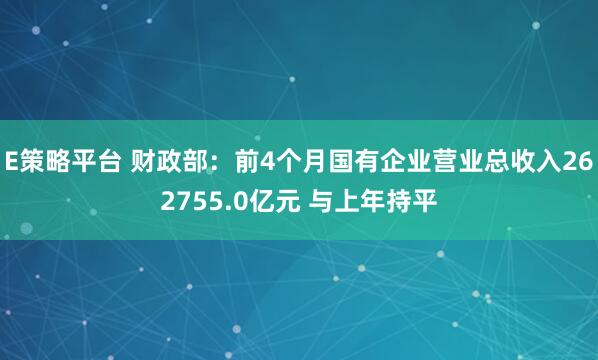 E策略平台 财政部：前4个月国有企业营业总收入262755.0亿元 与上年持平