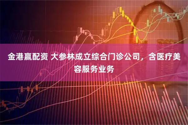 金港赢配资 大参林成立综合门诊公司，含医疗美容服务业务