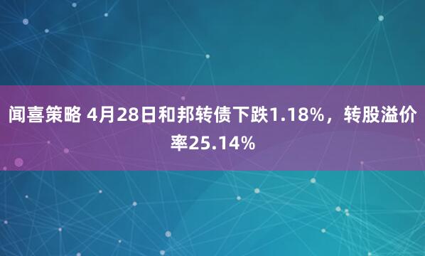 闻喜策略 4月28日和邦转债下跌1.18%，转股溢价率25.14%