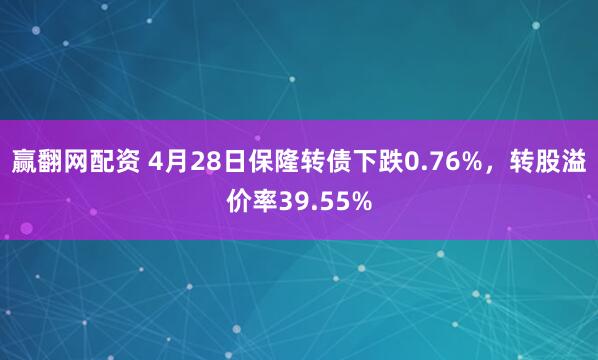 赢翻网配资 4月28日保隆转债下跌0.76%，转股溢价率39.55%