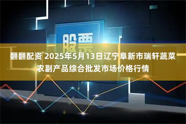 翻翻配资 2025年5月13日辽宁阜新市瑞轩蔬菜农副产品综合批发市场价格行情