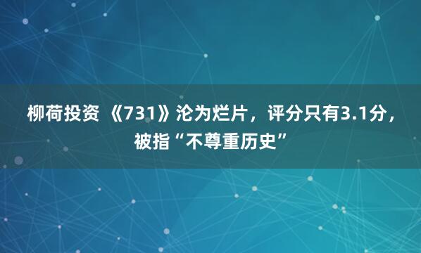 柳荷投资 《731》沦为烂片，评分只有3.1分，被指“不尊重历史”