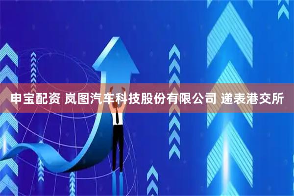 申宝配资 岚图汽车科技股份有限公司 递表港交所