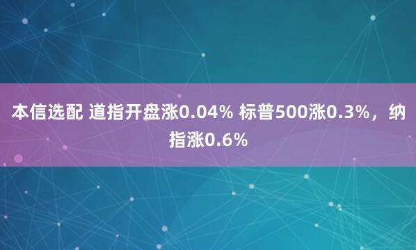 本信选配 道指开盘涨0.04% 标普500涨0.3%，纳指涨0.6%