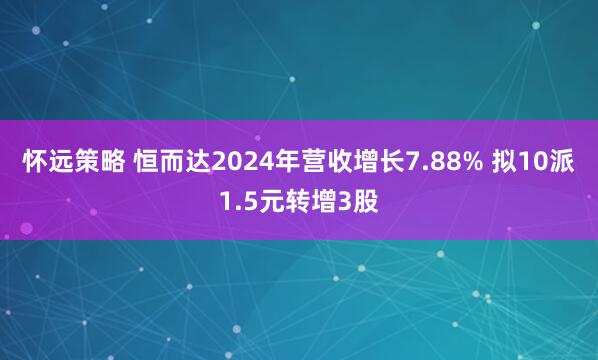 怀远策略 恒而达2024年营收增长7.88% 拟10派1.5元转增3股
