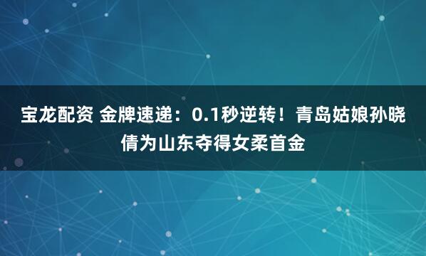 宝龙配资 金牌速递：0.1秒逆转！青岛姑娘孙晓倩为山东夺得女柔首金