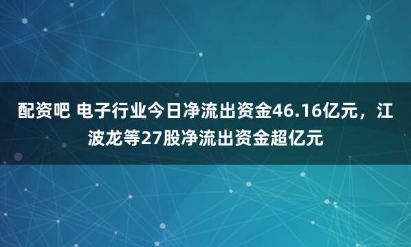 配资吧 电子行业今日净流出资金46.16亿元，江波龙等27股净流出资金超亿元