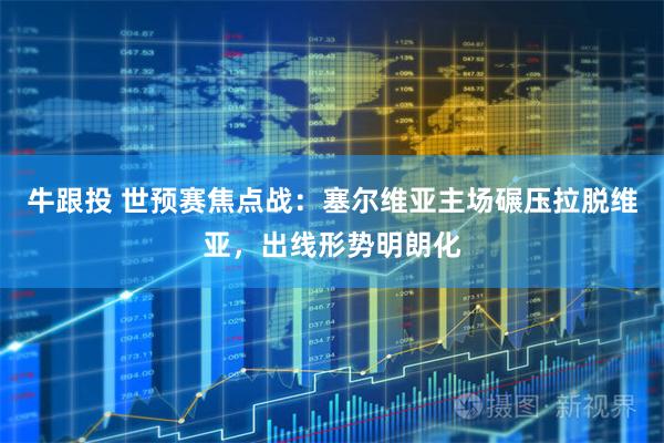 牛跟投 世预赛焦点战：塞尔维亚主场碾压拉脱维亚，出线形势明朗化