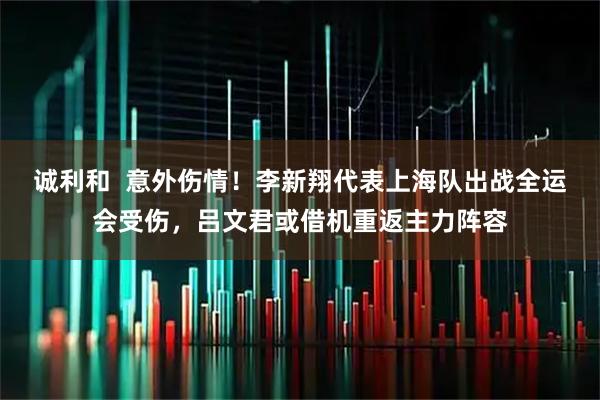 诚利和  意外伤情！李新翔代表上海队出战全运会受伤，吕文君或借机重返主力阵容