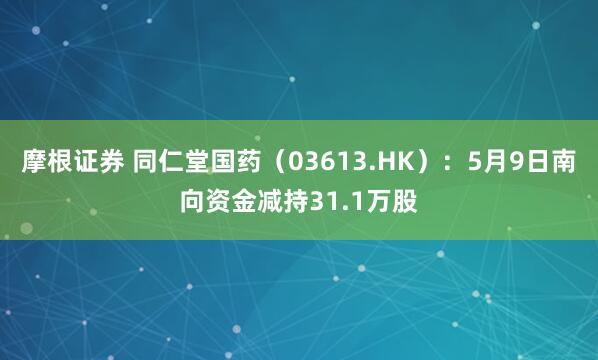 摩根证券 同仁堂国药（03613.HK）：5月9日南向资金减持31.1万股
