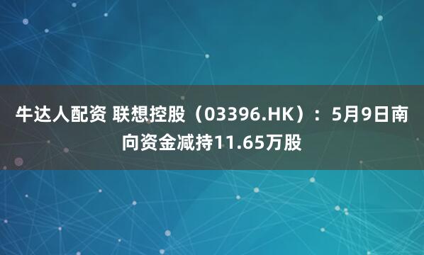 牛达人配资 联想控股（03396.HK）：5月9日南向资金减持11.65万股