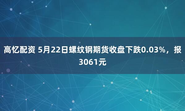 高忆配资 5月22日螺纹钢期货收盘下跌0.03%，报3061元