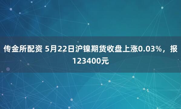 传金所配资 5月22日沪镍期货收盘上涨0.03%，报123400元