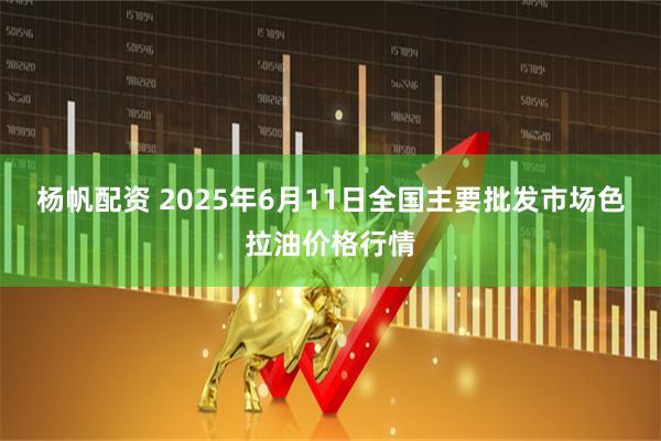 杨帆配资 2025年6月11日全国主要批发市场色拉油价格行情