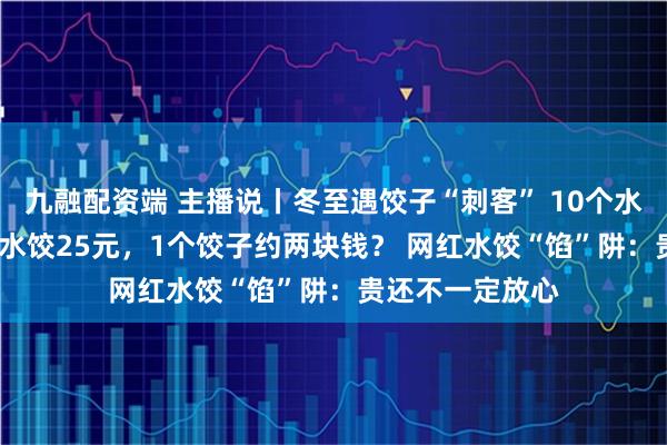 九融配资端 主播说丨冬至遇饺子“刺客” 10个水饺18元，15个水饺25元，1个饺子约两块钱？ 网红水饺“馅”阱：贵还不一定放心