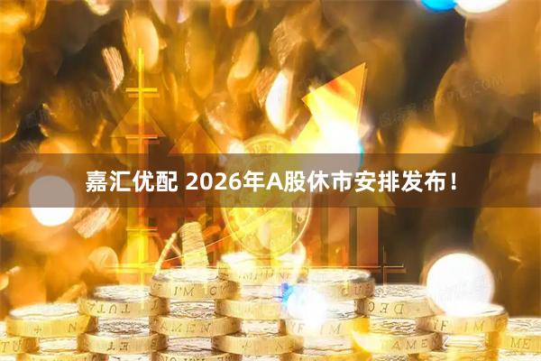嘉汇优配 2026年A股休市安排发布！