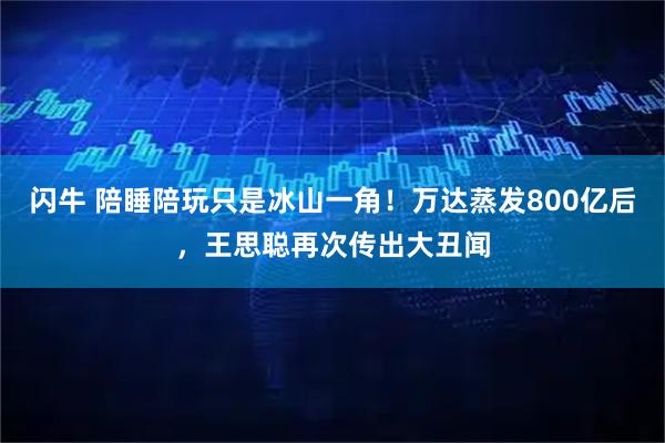 闪牛 陪睡陪玩只是冰山一角！万达蒸发800亿后，王思聪再次传出大丑闻