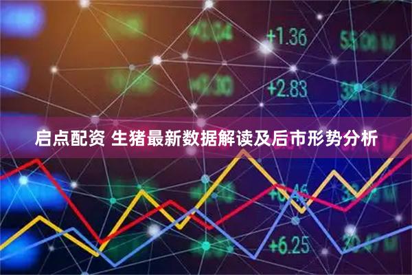 启点配资 生猪最新数据解读及后市形势分析