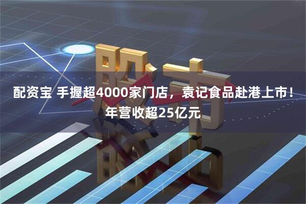 配资宝 手握超4000家门店，袁记食品赴港上市！年营收超25亿元