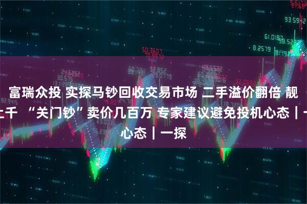 富瑞众投 实探马钞回收交易市场 二手溢价翻倍 靓号上千  “关门钞”卖价几百万 专家建议避免投机心态｜一探