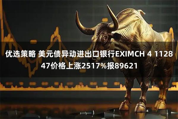 优选策略 美元债异动进出口银行EXIMCH 4 112847价格上涨2517%报89621