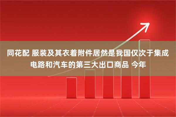 同花配 服装及其衣着附件居然是我国仅次于集成电路和汽车的第三大出口商品 今年