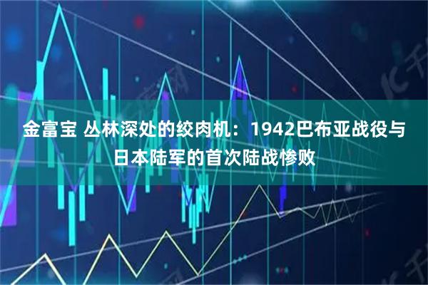 金富宝 丛林深处的绞肉机：1942巴布亚战役与日本陆军的首次陆战惨败