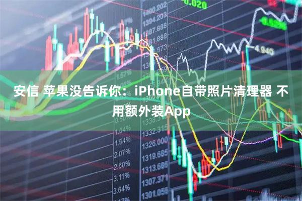 安信 苹果没告诉你：iPhone自带照片清理器 不用额外装App